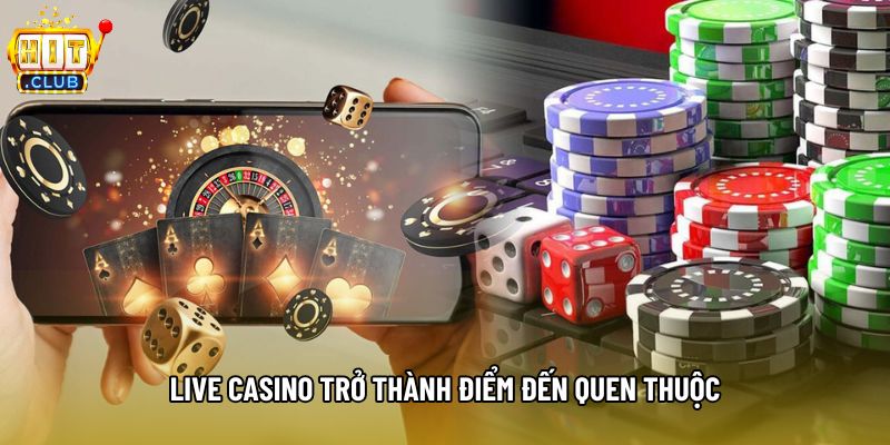 Live casino trở thành điểm đến quen thuộc