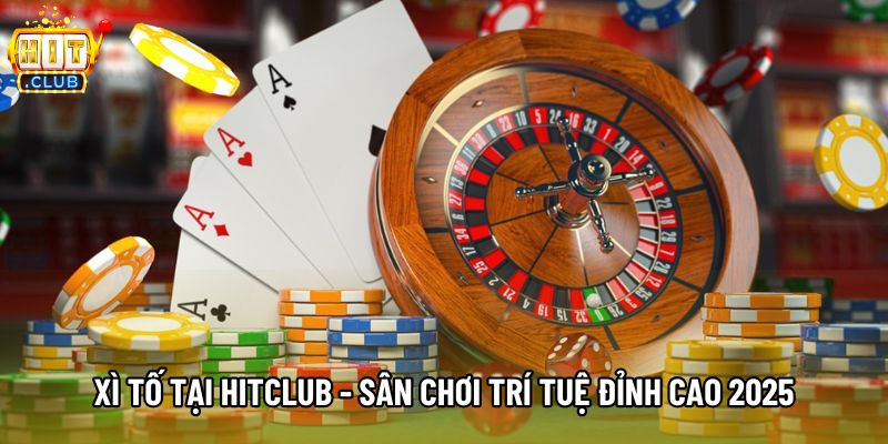 Xì Tố Tại Hitclub - Sân Chơi Trí Tuệ Đỉnh Cao 2025